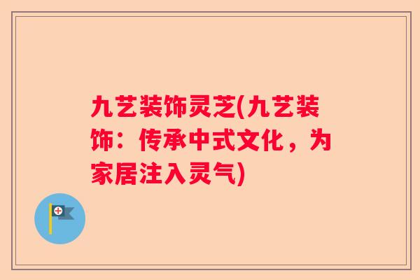 九艺装饰灵芝(九艺装饰:传承中式文化,为家居注入灵气) 九艺装饰灵芝(九艺装饰:传承中式文化,为家居注入灵气)