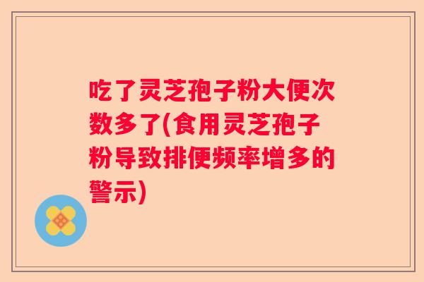 吃了灵芝孢子粉大便次数多了(食用灵芝孢子粉导致排便频率增多的警示) 吃了灵芝孢子粉大便次数多了(食用灵芝孢子粉导致排便频率增多的警示)