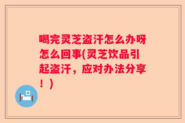 喝完灵芝盗汗怎么办呀怎么回事(灵芝饮品引起盗汗,应对办法分享!) 喝完灵芝盗汗怎么办呀怎么回事(灵芝饮品引起盗汗,应对办法分享!)