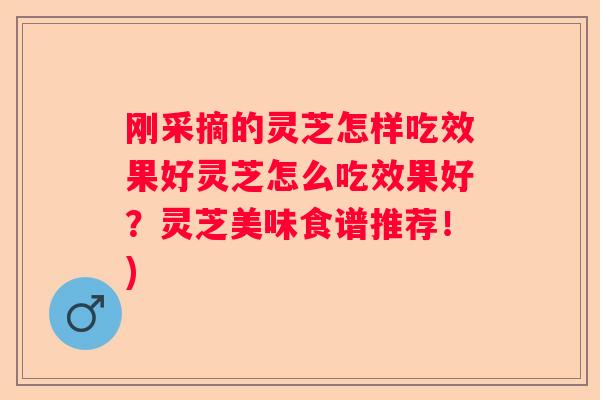 刚采摘的灵芝怎样吃效果好灵芝怎么吃效果好？灵芝美味食谱推荐！)