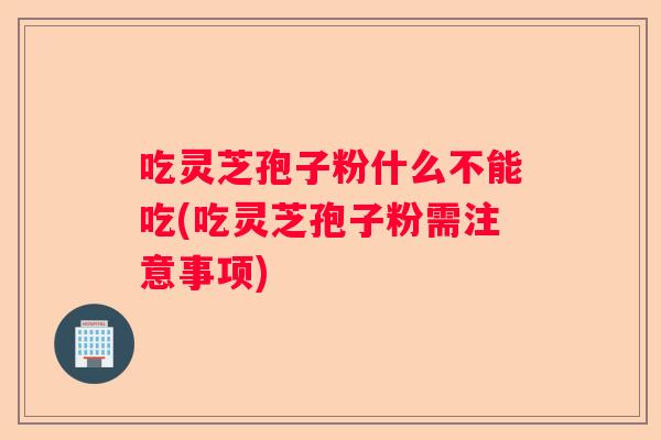 吃灵芝孢子粉什么不能吃(吃灵芝孢子粉需注意事项) 吃灵芝孢子粉什么不能吃(吃灵芝孢子粉需注意事项)
