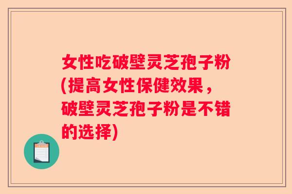 女性吃破壁灵芝孢子粉(提高女性保健效果，破壁灵芝孢子粉是不错的选择)
