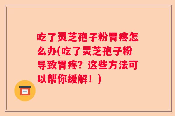 吃了灵芝孢子粉胃疼怎么办(吃了灵芝孢子粉导致胃疼？这些方法可以帮你缓解！)