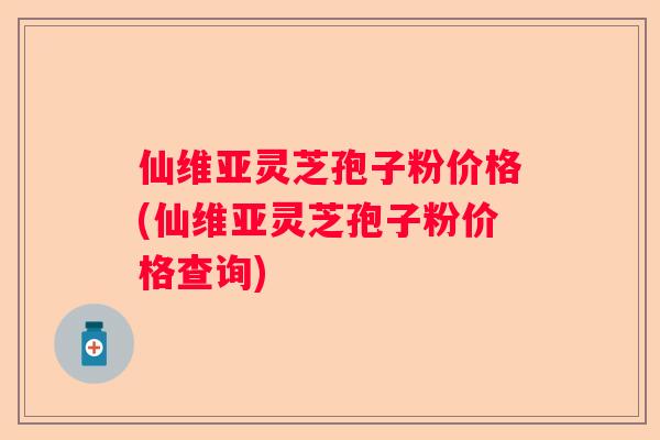 仙维亚灵芝孢子粉价格(仙维亚灵芝孢子粉价格查询)