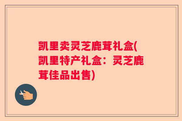 凯里卖灵芝鹿茸礼盒(凯里特产礼盒:灵芝鹿茸佳品出售) 凯里卖灵芝鹿茸礼盒(凯里特产礼盒:灵芝鹿茸佳品出售)