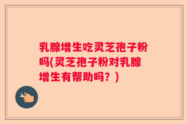 乳腺增生吃灵芝孢子粉吗(灵芝孢子粉对乳腺增生有帮助吗?) 乳腺增生吃灵芝孢子粉吗(灵芝孢子粉对乳腺增生有帮助吗?)