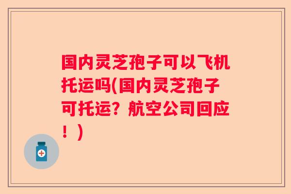 国内灵芝孢子可以飞机托运吗(国内灵芝孢子可托运？航空公司回应！)