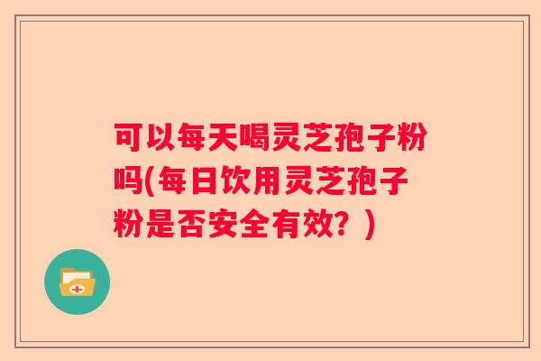 可以每天喝灵芝孢子粉吗(每日饮用灵芝孢子粉是否安全有效？)