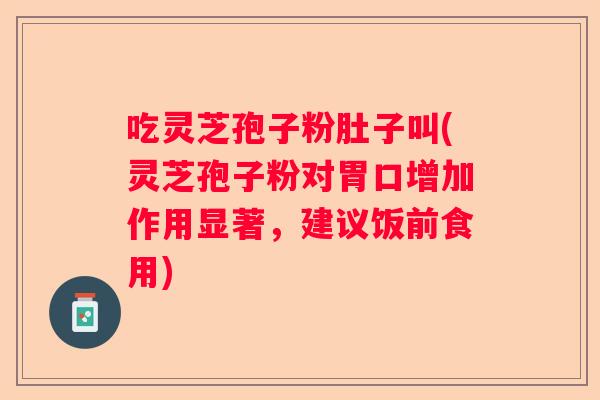 吃灵芝孢子粉肚子叫(灵芝孢子粉对胃口增加作用显著,建议饭前食用) 吃灵芝孢子粉肚子叫(灵芝孢子粉对胃口增加作用显著,建议饭前食用)
