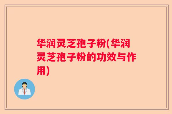 华润灵芝孢子粉(华润灵芝孢子粉的功效与作用) 华润灵芝孢子粉(华润灵芝孢子粉的功效与作用)