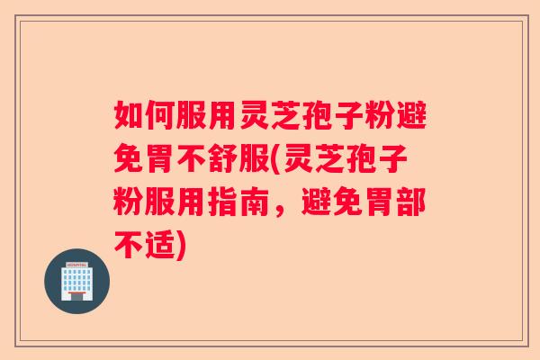 如何服用灵芝孢子粉避免胃不舒服(灵芝孢子粉服用指南，避免胃部不适)