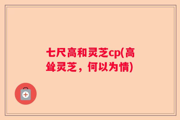 七尺高和灵芝cp(高耸灵芝，何以为情)