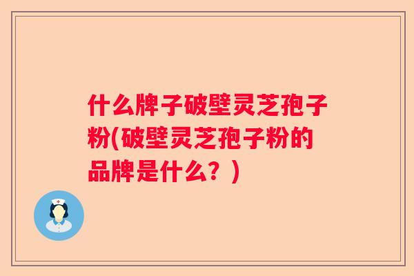 什么牌子破壁灵芝孢子粉(破壁灵芝孢子粉的品牌是什么？)