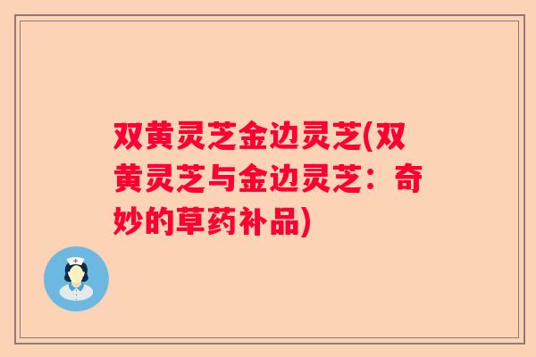 双黄灵芝金边灵芝(双黄灵芝与金边灵芝：奇妙的草药补品)