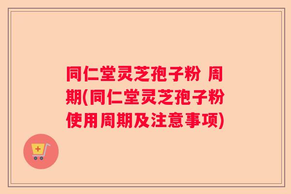 同仁堂灵芝孢子粉 周期(同仁堂灵芝孢子粉使用周期及注意事项)