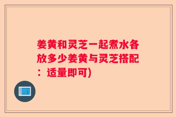 姜黄和灵芝一起煮水各放多少姜黄与灵芝搭配：适量即可)