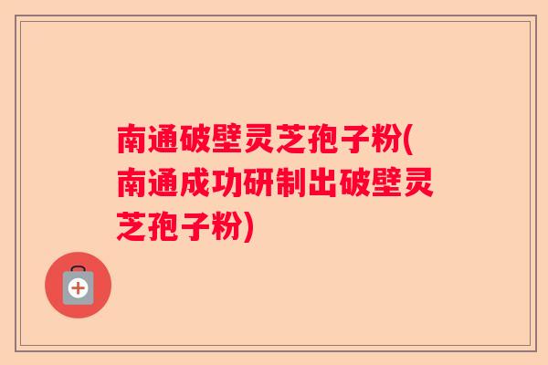 南通破壁灵芝孢子粉(南通成功研制出破壁灵芝孢子粉) 南通破壁灵芝孢子粉(南通成功研制出破壁灵芝孢子粉)