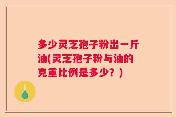 多少灵芝孢子粉出一斤油(灵芝孢子粉与油的克重比例是多少？)
