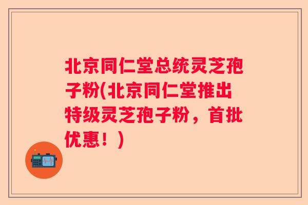 北京同仁堂总统灵芝孢子粉(北京同仁堂推出特级灵芝孢子粉,首批优惠!) 北京同仁堂总统灵芝孢子粉(北京同仁堂推出特级灵芝孢子粉,首批优惠!)