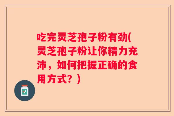 吃完灵芝孢子粉有劲(灵芝孢子粉让你精力充沛，如何把握正确的食用方式？)