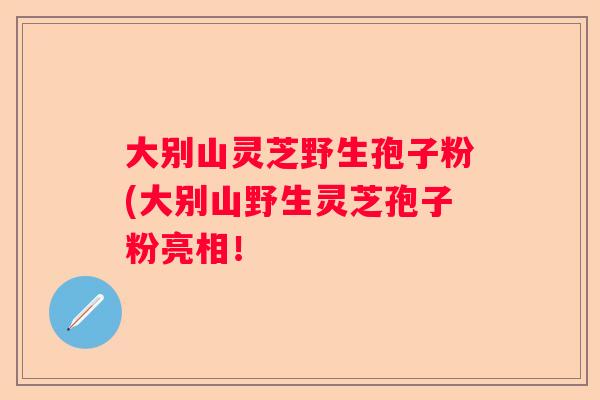 大别山灵芝野生孢子粉(大别山野生灵芝孢子粉亮相！
