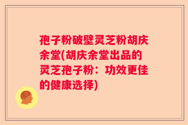 孢子粉破壁灵芝粉胡庆余堂(胡庆余堂出品的灵芝孢子粉：功效更佳的健康选择)