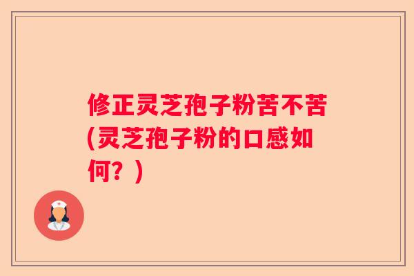 修正灵芝孢子粉苦不苦(灵芝孢子粉的口感如何？)
