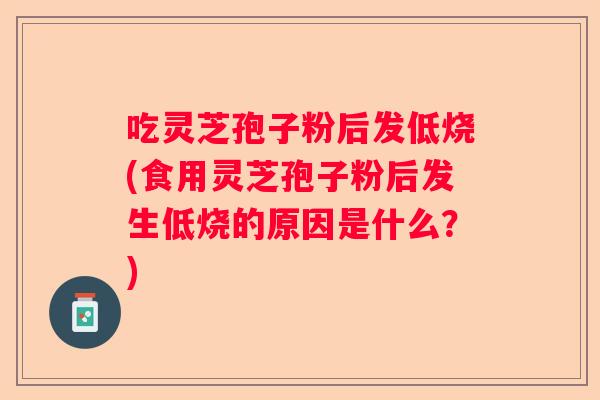 吃灵芝孢子粉后发低烧(食用灵芝孢子粉后发生低烧的原因是什么?) 吃灵芝孢子粉后发低烧(食用灵芝孢子粉后发生低烧的原因是什么?)