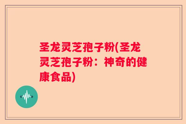 圣龙灵芝孢子粉(圣龙灵芝孢子粉：神奇的健康食品)