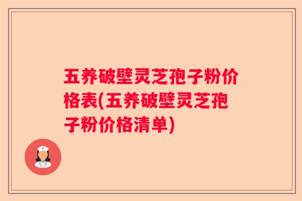 五养破壁灵芝孢子粉价格表(五养破壁灵芝孢子粉价格清单)
