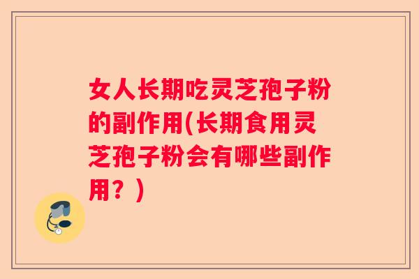 女人长期吃灵芝孢子粉的副作用(长期食用灵芝孢子粉会有哪些副作用？)