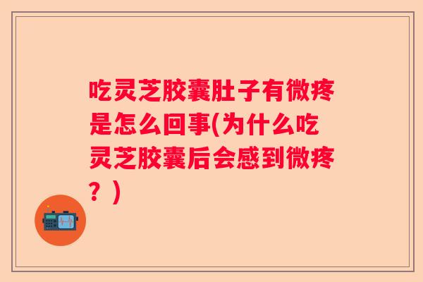 吃灵芝胶囊肚子有微疼是怎么回事(为什么吃灵芝胶囊后会感到微疼？)