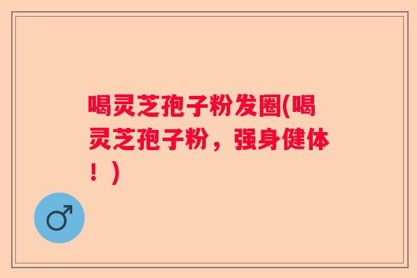 喝灵芝孢子粉发圈(喝灵芝孢子粉，强身健体！)
