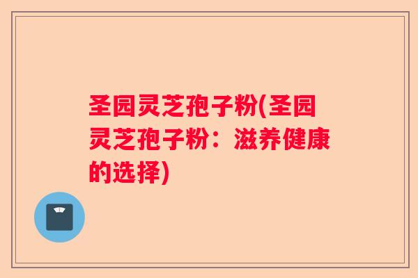圣园灵芝孢子粉(圣园灵芝孢子粉：滋养健康的选择)