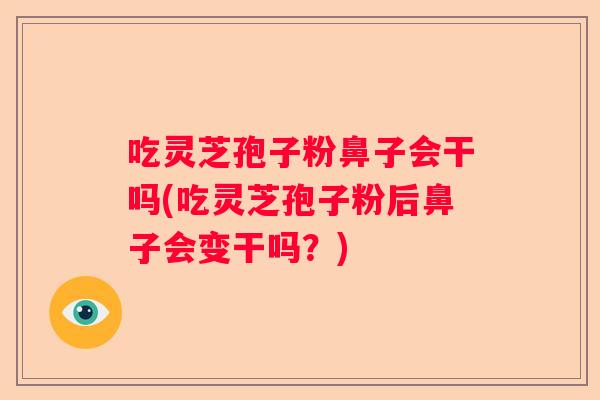 吃灵芝孢子粉鼻子会干吗(吃灵芝孢子粉后鼻子会变干吗？)