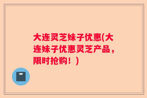 大连灵芝妹子优惠(大连妹子优惠灵芝产品，限时抢购！)