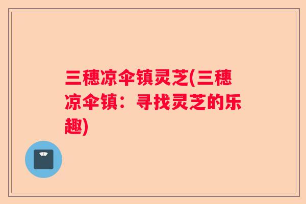 三穗凉伞镇灵芝(三穗凉伞镇:寻找灵芝的乐趣) 三穗凉伞镇灵芝(三穗凉伞镇:寻找灵芝的乐趣)