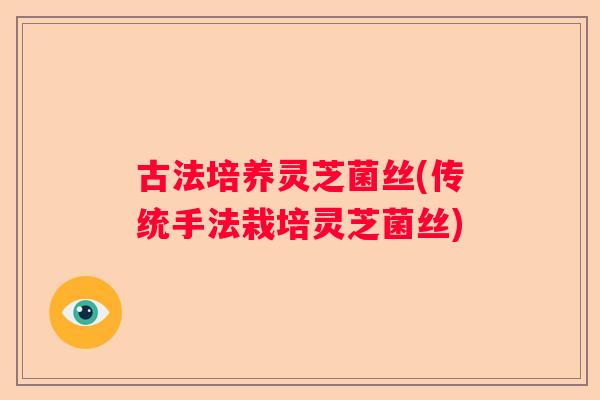 古法培养灵芝菌丝(传统手法栽培灵芝菌丝)