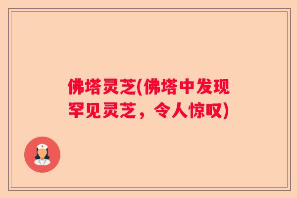 佛塔灵芝(佛塔中发现罕见灵芝,令人惊叹) 佛塔灵芝(佛塔中发现罕见灵芝,令人惊叹)