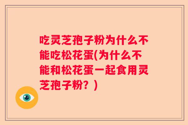 吃灵芝孢子粉为什么不能吃松花蛋(为什么不能和松花蛋一起食用灵芝孢子粉?) 吃灵芝孢子粉为什么不能吃松花蛋(为什么不能和松花蛋一起食用灵芝孢子粉?)