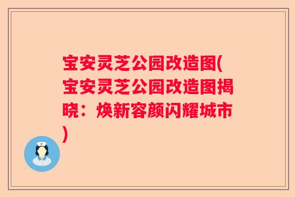 宝安灵芝公园改造图(宝安灵芝公园改造图揭晓：焕新容颜闪耀城市)