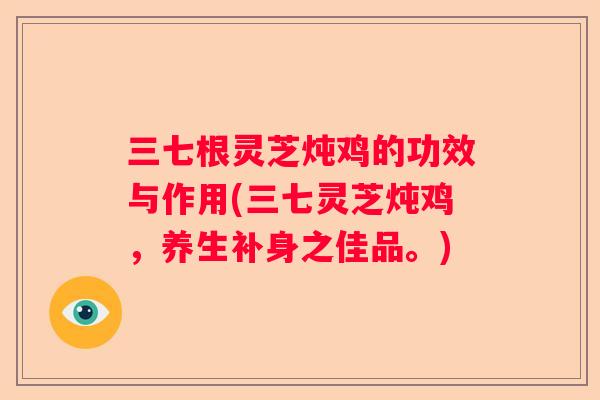 三七根灵芝炖鸡的功效与作用(三七灵芝炖鸡，养生补身之佳品。)