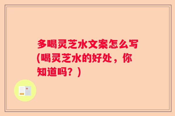 多喝灵芝水文案怎么写(喝灵芝水的好处，你知道吗？)