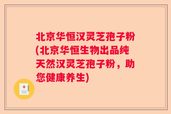 北京华恒汉灵芝孢子粉(北京华恒生物出品纯天然汉灵芝孢子粉,助您健康养生) 北京华恒汉灵芝孢子粉(北京华恒生物出品纯天然汉灵芝孢子粉,助您健康养生)