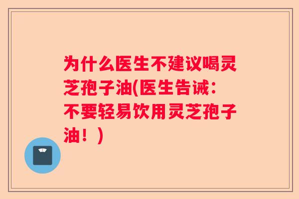 为什么医生不建议喝灵芝孢子油(医生告诫:不要轻易饮用灵芝孢子油!) 为什么医生不建议喝灵芝孢子油(医生告诫:不要轻易饮用灵芝孢子油!)
