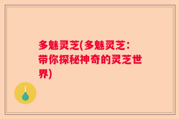 多魅灵芝(多魅灵芝:带你探秘神奇的灵芝世界) 多魅灵芝(多魅灵芝:带你探秘神奇的灵芝世界)