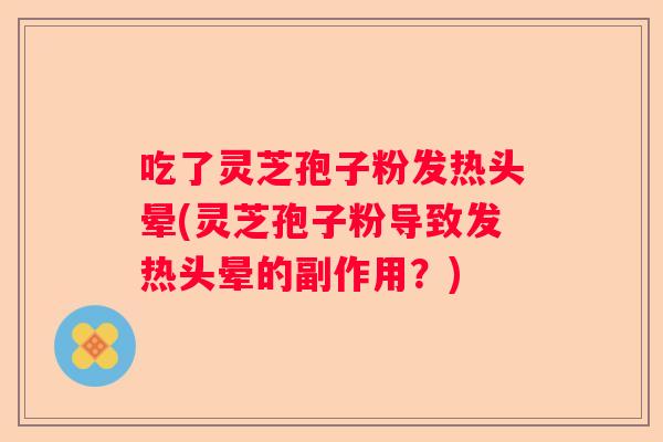 吃了灵芝孢子粉发热头晕(灵芝孢子粉导致发热头晕的副作用?) 吃了灵芝孢子粉发热头晕(灵芝孢子粉导致发热头晕的副作用?)