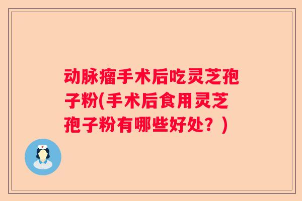 动脉瘤手术后吃灵芝孢子粉(手术后食用灵芝孢子粉有哪些好处?) 动脉瘤手术后吃灵芝孢子粉(手术后食用灵芝孢子粉有哪些好处?)