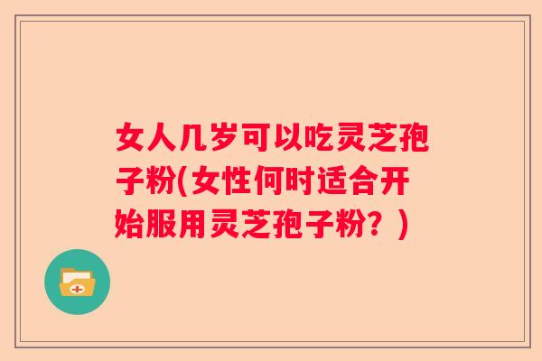 女人几岁可以吃灵芝孢子粉(女性何时适合开始服用灵芝孢子粉?) 女人几岁可以吃灵芝孢子粉(女性何时适合开始服用灵芝孢子粉?)