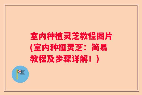 室内种植灵芝教程图片(室内种植灵芝:简易教程及步骤详解!) 室内种植灵芝教程图片(室内种植灵芝:简易教程及步骤详解!)